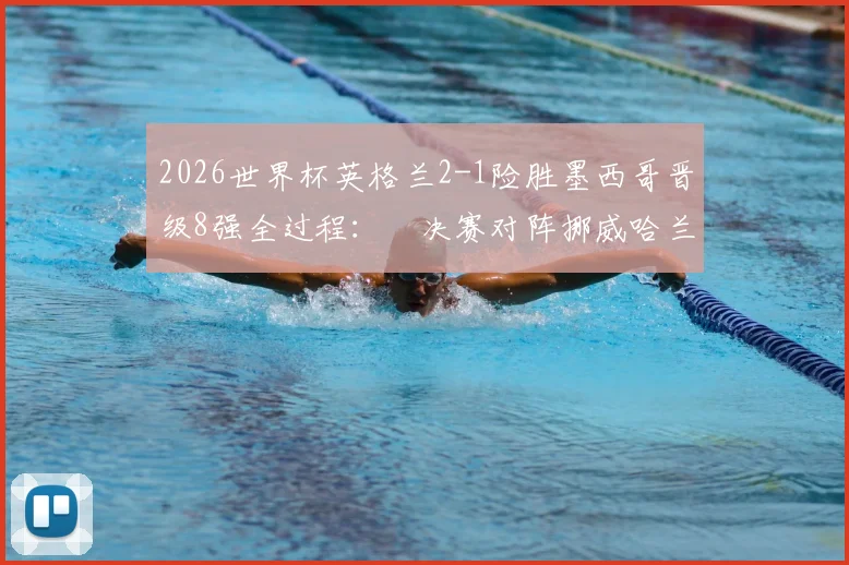 2026世界杯英格兰2-1险胜墨西哥晋级8强全过程：¼决赛对阵挪威哈兰德时间、直播平台与战术前瞻分析
