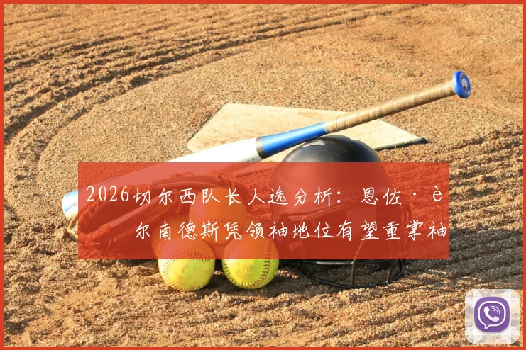 2026切尔西队长人选分析：恩佐·费尔南德斯凭领袖地位有望重掌袖标，队内权威解析
