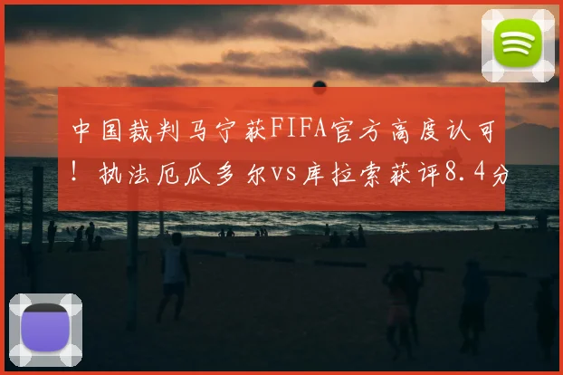 中国裁判马宁获FIFA官方高度认可！执法厄瓜多尔vs库拉索获评8.4分，详解其执法水平及2026世界杯前景