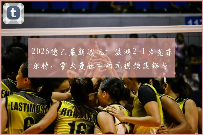 2026德乙最新战况：波鸿2-1力克菲尔特，霍夫曼独中两元视频集锦与全场技术统计一览
