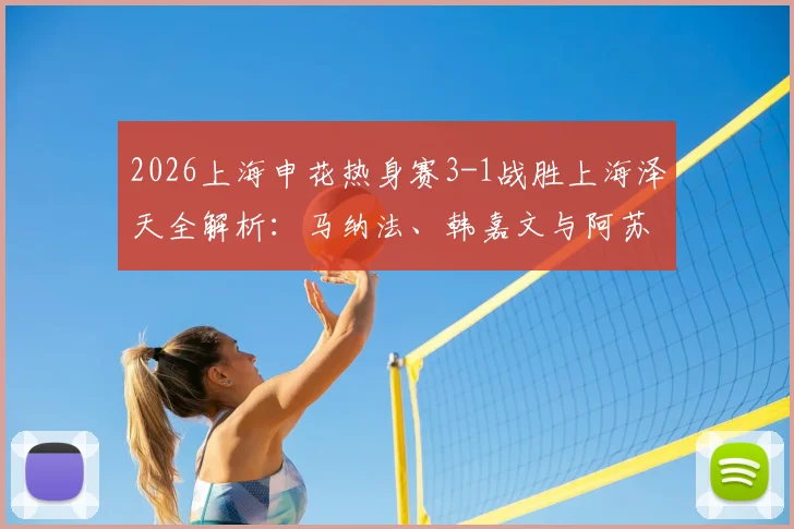 2026上海申花热身赛3-1战胜上海泽天全解析：马纳法、韩嘉文与阿苏埃进球回放及战术看点