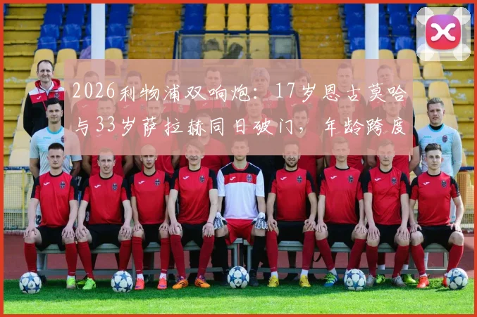 2026利物浦双响炮：17岁恩古莫哈与33岁萨拉赫同日破门，年龄跨度揭秘与未来看点分析