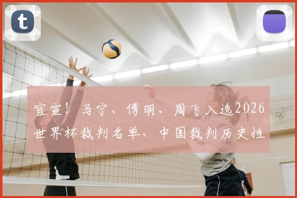 官宣！马宁、傅明、周飞入选2026世界杯裁判名单，中国裁判历史性时刻全解读