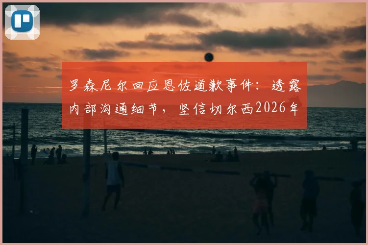 罗森尼尔回应恩佐道歉事件：透露内部沟通细节，坚信切尔西2026年有能力战胜曼城