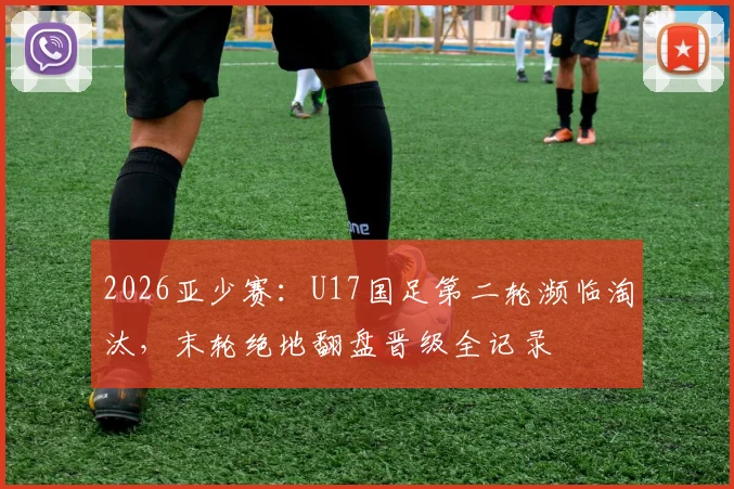 2026亚少赛：U17国足第二轮濒临淘汰，末轮绝地翻盘晋级全记录
